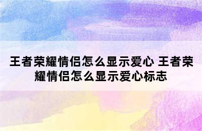 王者荣耀情侣怎么显示爱心 王者荣耀情侣怎么显示爱心标志